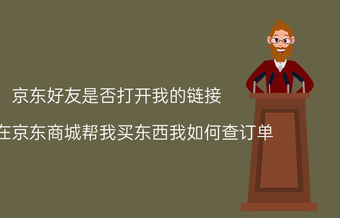 京东好友是否打开我的链接 别人在京东商城帮我买东西我如何查订单？